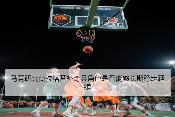 马竞研究莫拉塔替补奇兵角色是否能够长期稳定延续